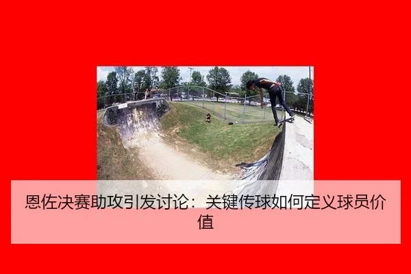 恩佐决赛助攻引发讨论：关键传球如何定义球员价值