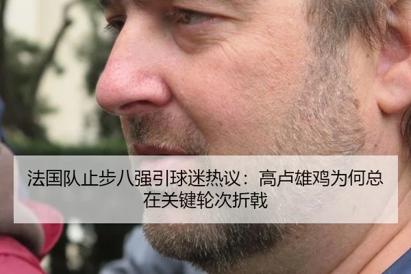 法国队止步八强引球迷热议：高卢雄鸡为何总在关键轮次折戟