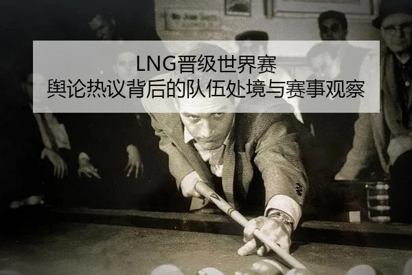 LNG晋级世界赛 舆论热议背后的队伍处境与赛事观察